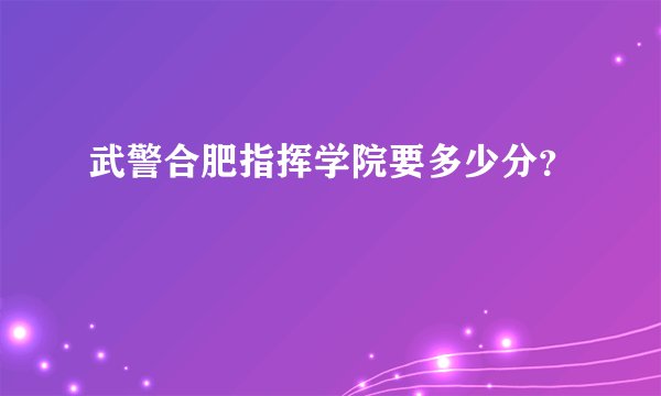 武警合肥指挥学院要多少分？