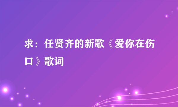 求:任贤齐的新歌《爱你在伤口》歌词
