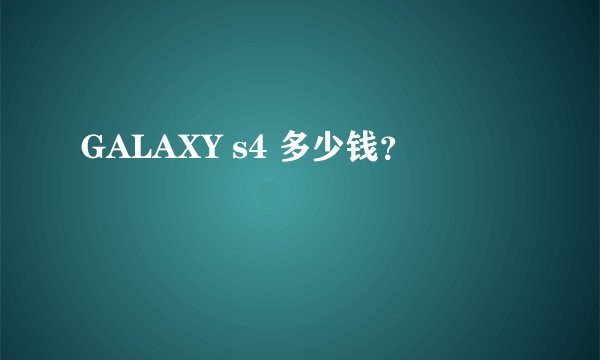 GALAXY s4 多少钱？