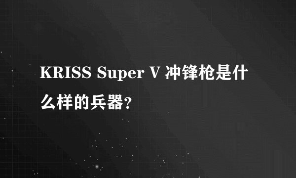 KRISS Super V 冲锋枪是什么样的兵器？