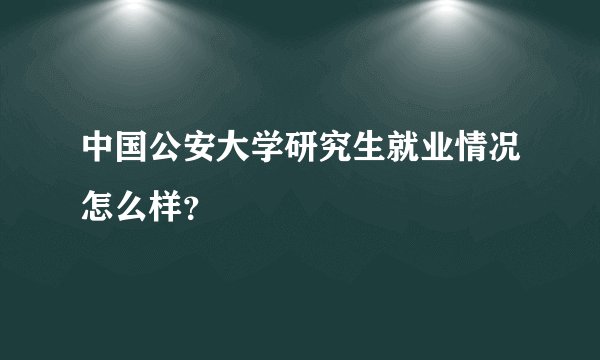 中国公安大学研究生就业情况怎么样?