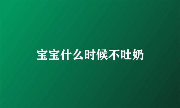 宝宝什么时候不吐奶