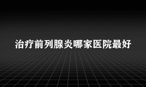 治疗前列腺炎哪家医院最好