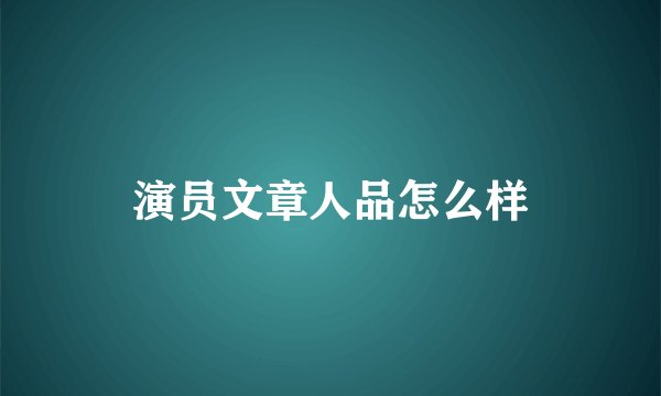 演员文章人品怎么样