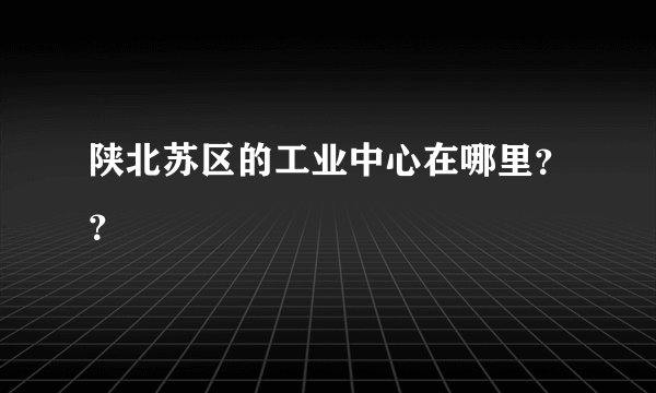 陕北苏区的工业中心在哪里??