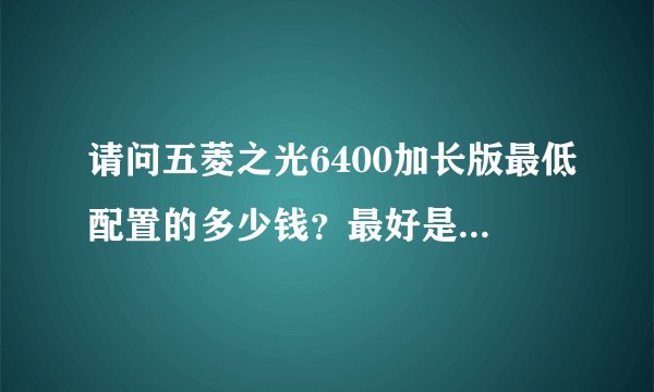 请问五菱之光6400加长版最低配置的多少钱？最好是赤峰或承德。谢谢