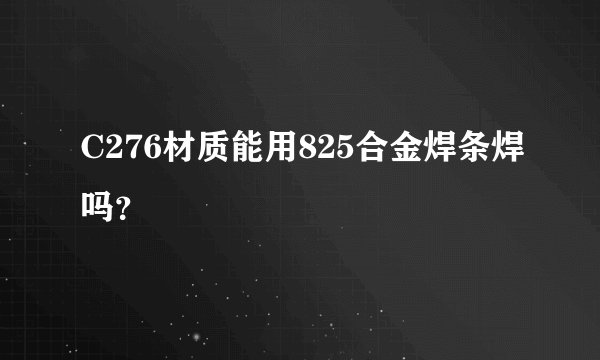 C276材质能用825合金焊条焊吗？