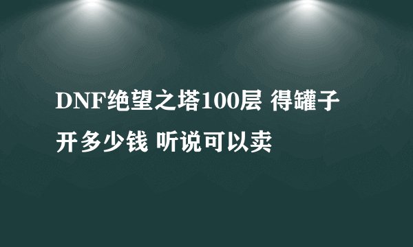 DNF绝望之塔100层 得罐子 开多少钱 听说可以卖