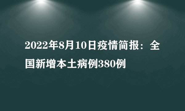 2022年8月10日疫情简报：全国新增本土病例380例
