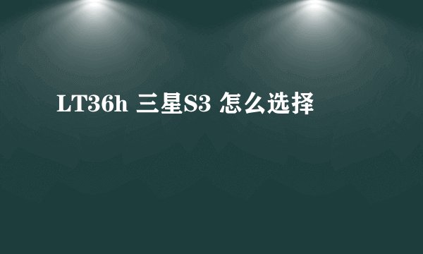 LT36h 三星S3 怎么选择
