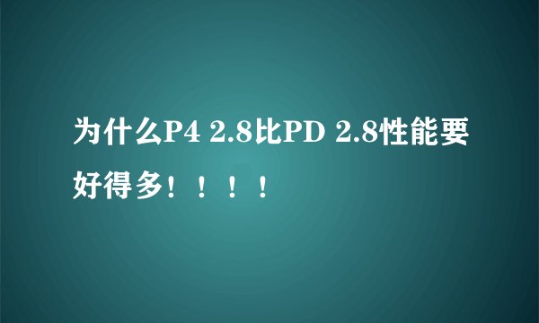 为什么P4 2.8比PD 2.8性能要好得多！！！！