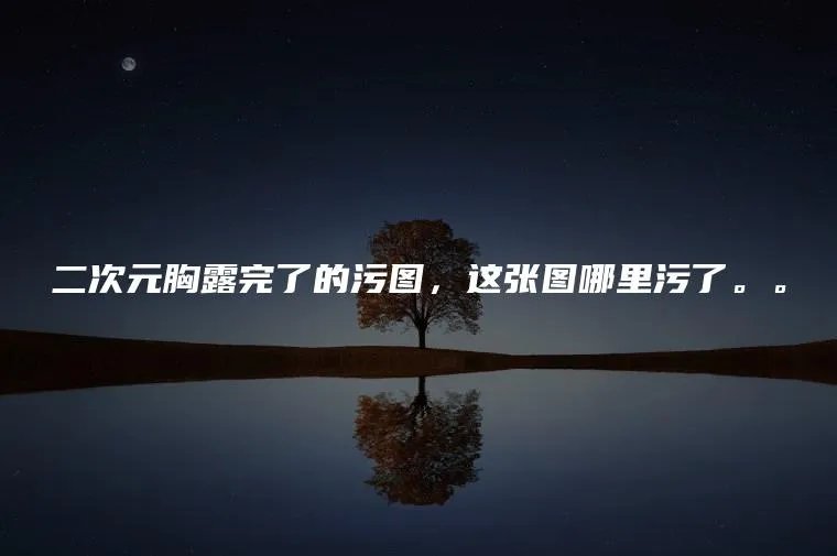 二次元胸露完了的污图，这张图哪里污了。。