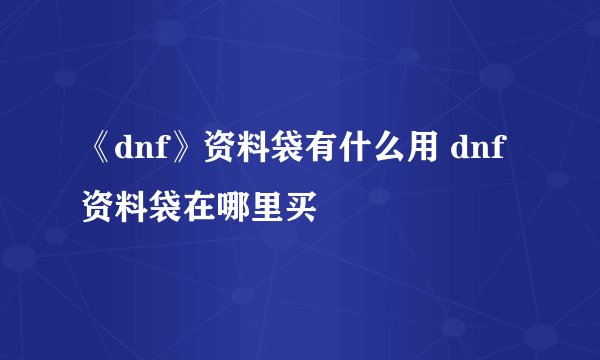 《dnf》资料袋有什么用 dnf资料袋在哪里买