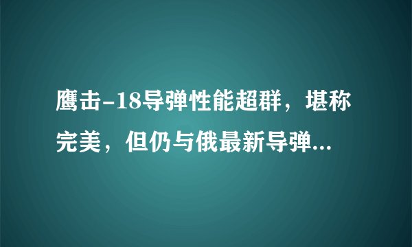 鹰击-18导弹性能超群，堪称完美，但仍与俄最新导弹存在不小差距