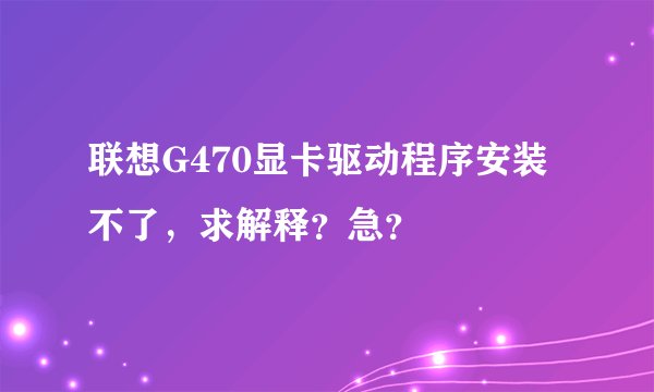 联想G470显卡驱动程序安装不了，求解释？急？