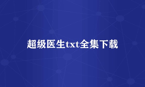 超级医生txt全集下载