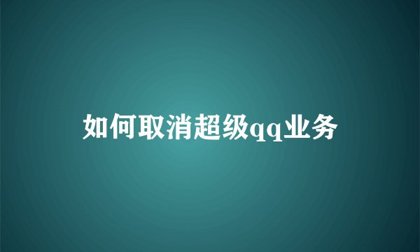 如何取消超级qq业务