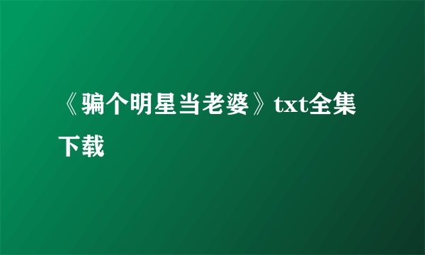 《骗个明星当老婆》txt全集下载