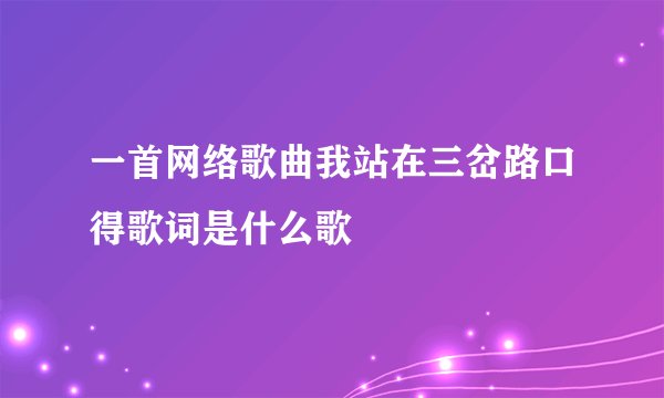 一首网络歌曲我站在三岔路口得歌词是什么歌