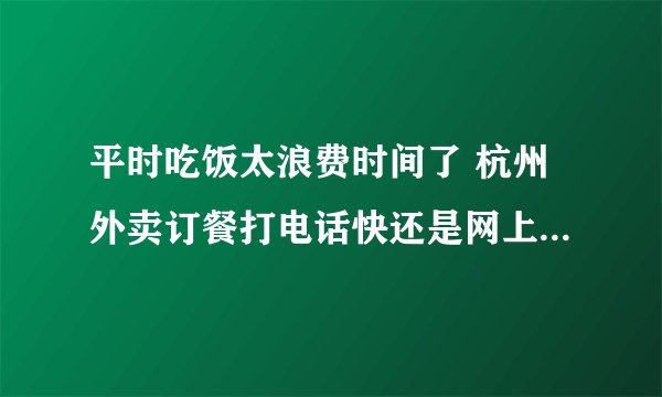 平时吃饭太浪费时间了 杭州外卖订餐打电话快还是网上订餐快呢？