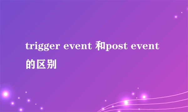 trigger event 和post event的区别
