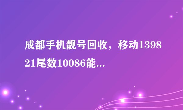 成都手机靓号回收，移动139821尾数10086能卖钱吗？