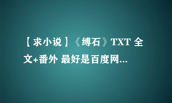 【求小说】《缚石》TXT 全文+番外 最好是百度网盘的，谢谢