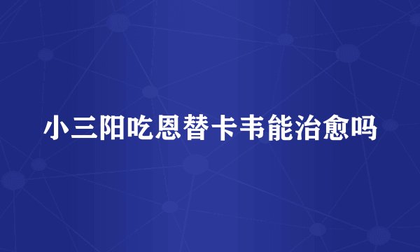 小三阳吃恩替卡韦能治愈吗