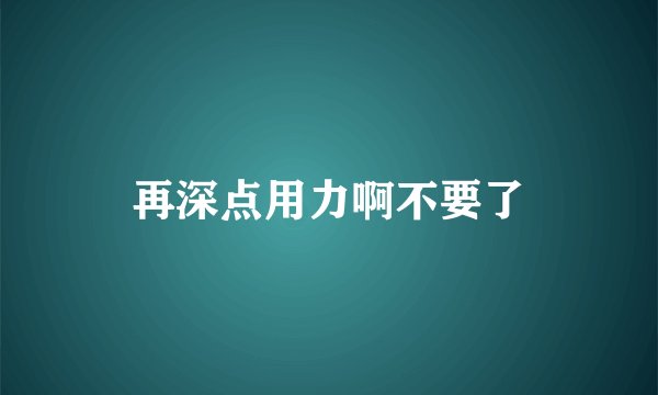 再深点用力啊不要了