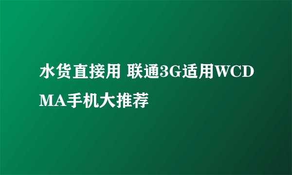 水货直接用 联通3G适用WCDMA手机大推荐