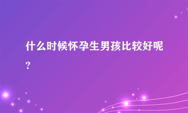 什么时候怀孕生男孩比较好呢?