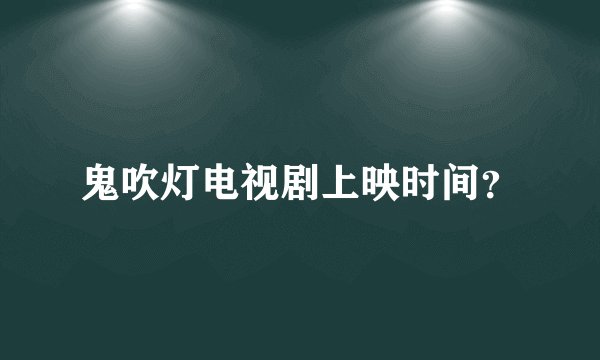 鬼吹灯电视剧上映时间？