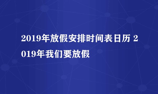 2019年放假安排时间表日历 2019年我们要放假