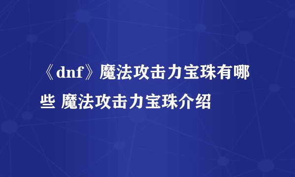 《dnf》魔法攻击力宝珠有哪些 魔法攻击力宝珠介绍