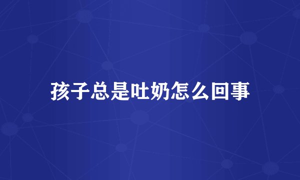 孩子总是吐奶怎么回事