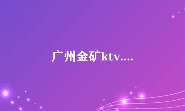 广州金矿ktv....