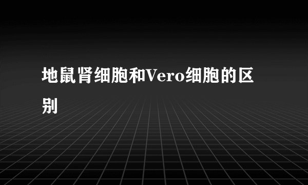 地鼠肾细胞和Vero细胞的区别