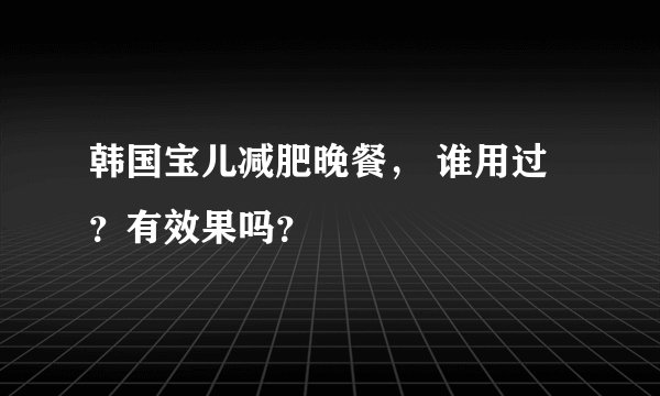 韩国宝儿减肥晚餐， 谁用过？有效果吗？