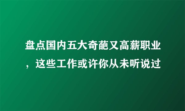 盘点国内五大奇葩又高薪职业,这些工作或许你从未听说过