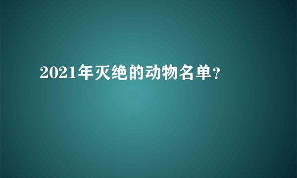 2021年灭绝的动物名单？