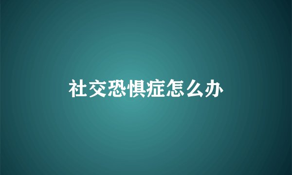 社交恐惧症怎么办