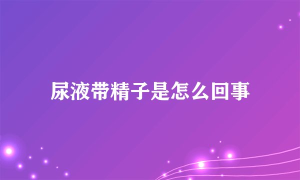 尿液带精子是怎么回事