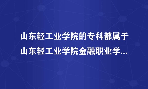 山东轻工业学院的专科都属于山东轻工业学院金融职业学院的吗？