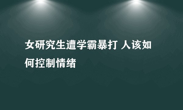 女研究生遭学霸暴打 人该如何控制情绪