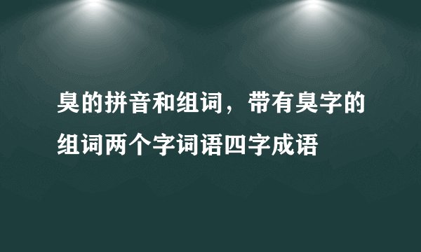 臭的拼音和组词,带有臭字的组词两个字词语四字成语