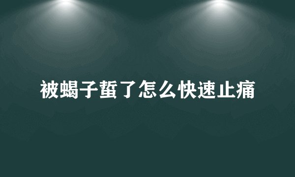 被蝎子蜇了怎么快速止痛