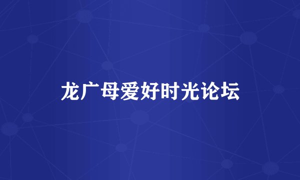 龙广母爱好时光论坛