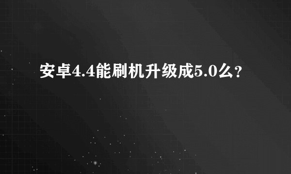 安卓4.4能刷机升级成5.0么?
