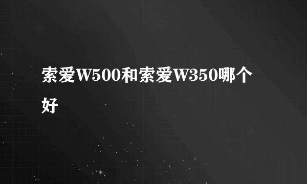 索爱W500和索爱W350哪个好