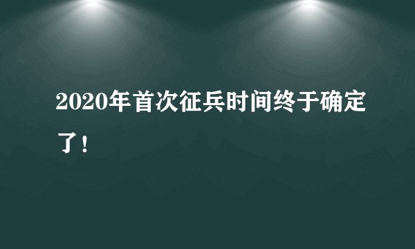 2020年首次征兵时间终于确定了!